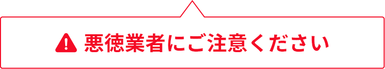 悪徳業者にご注意ください