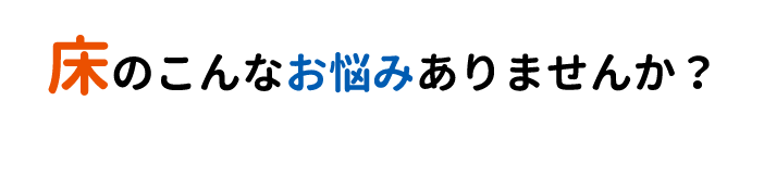 床のこんなお悩みありませんか？