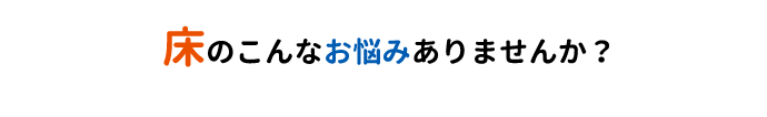 床のこんなお悩みありませんか？